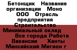 Бетонщик › Название организации ­ Моно-2, ООО › Отрасль предприятия ­ Строительство › Минимальный оклад ­ 40 000 - Все города Работа » Вакансии   . Ханты-Мансийский,Мегион г.